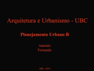 Arquitetura e Urbanismo - UBC

    Planejamento Urbano B

           Antonio
           Fernando



            UBC - 2013
 