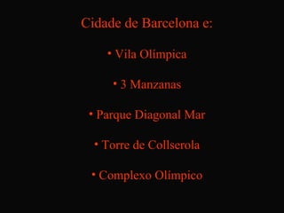 Cidade de Barcelona e:

    • Vila Olímpica

     • 3 Manzanas

 • Parque Diagonal Mar

  • Torre de Collserola

 • Complexo Olímpico
 