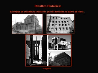 Detalhes Históricos
Exemplos de arquitetura industrial, que foi demolida no bairro de Icària . 




                                Gonzàlez Reinald Fotografia
                      http://www.ub.edu/geocrit/b3w-895/b3w-895-9.htm


                                   Imagens
 
