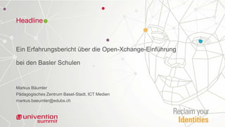 Headline
Ein Erfahrungsbericht über die Open-Xchange-Einführung
bei den Basler Schulen
Markus Bäumler
Pädagogisches Zentrum Basel-Stadt, ICT Medien
markus.baeumler@edubs.ch
 