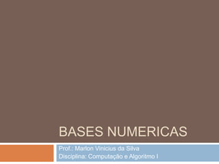 BASES NUMERICAS
Prof.: Marlon Vinicius da Silva
Disciplina: Computação e Algoritmo I

 