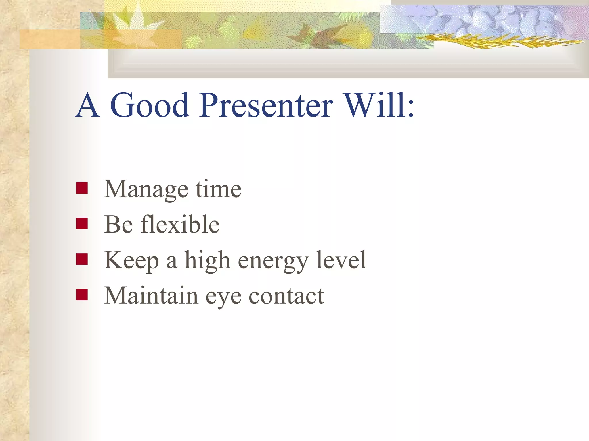 A Good Presenter Will: Manage time Be flexible Keep a high energy level Maintain eye contact 