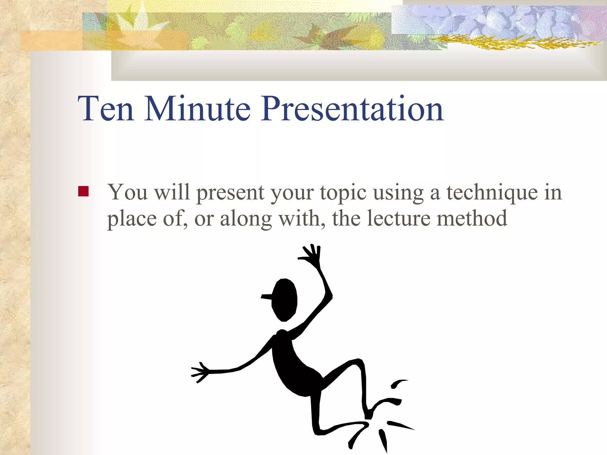Ten Minute Presentation You will present your topic using a technique in place of, or along with, the lecture method 