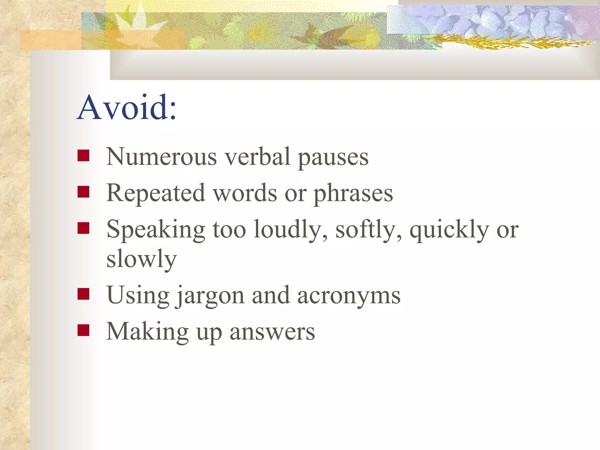 Avoid: Numerous verbal pauses Repeated words or phrases  Speaking too loudly, softly, quickly or slowly Using jargon and acronyms Making up answers 