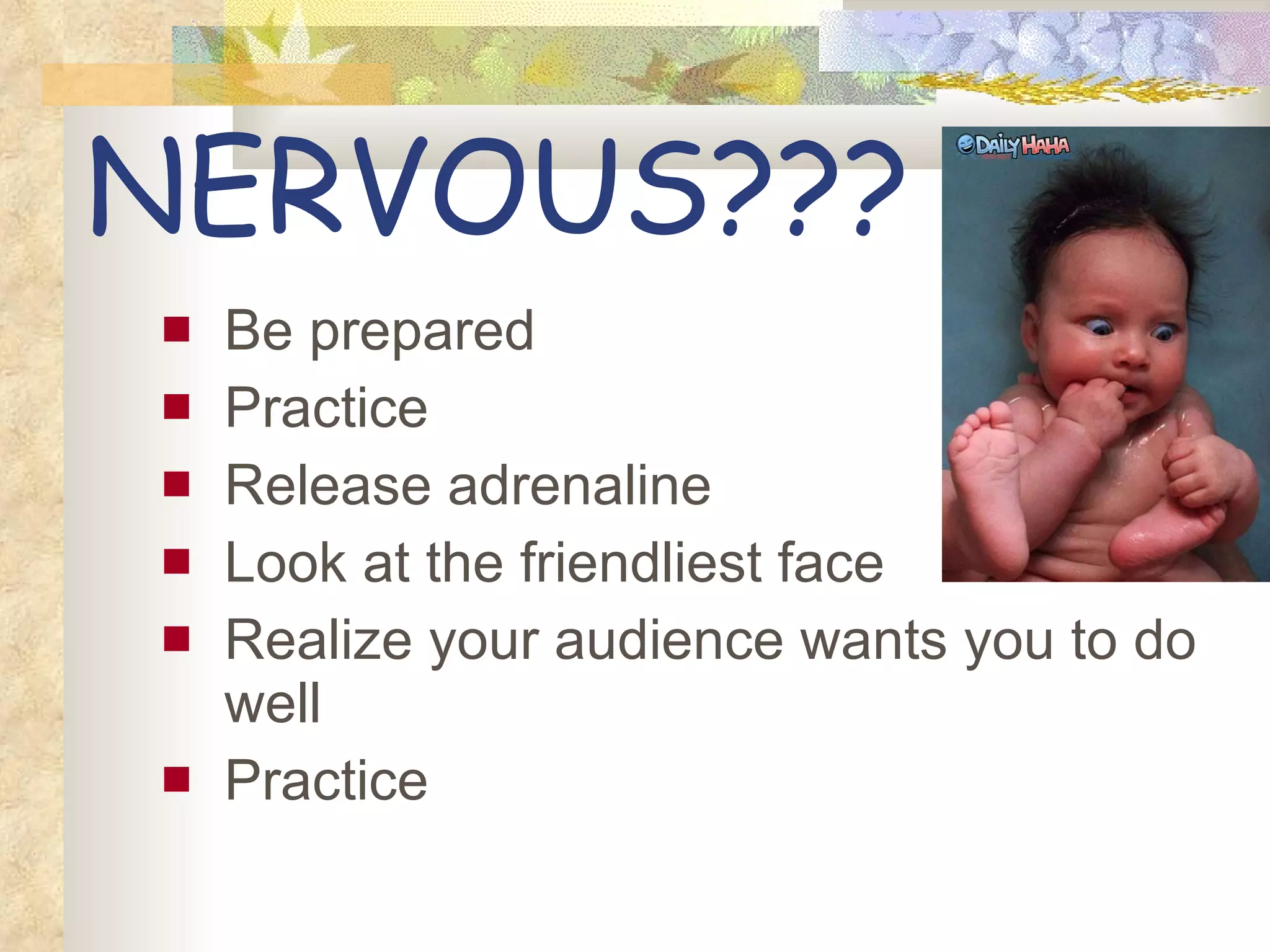 NERVOUS??? Be prepared Practice Release adrenaline Look at the friendliest face Realize your audience wants you to do well Practice 
