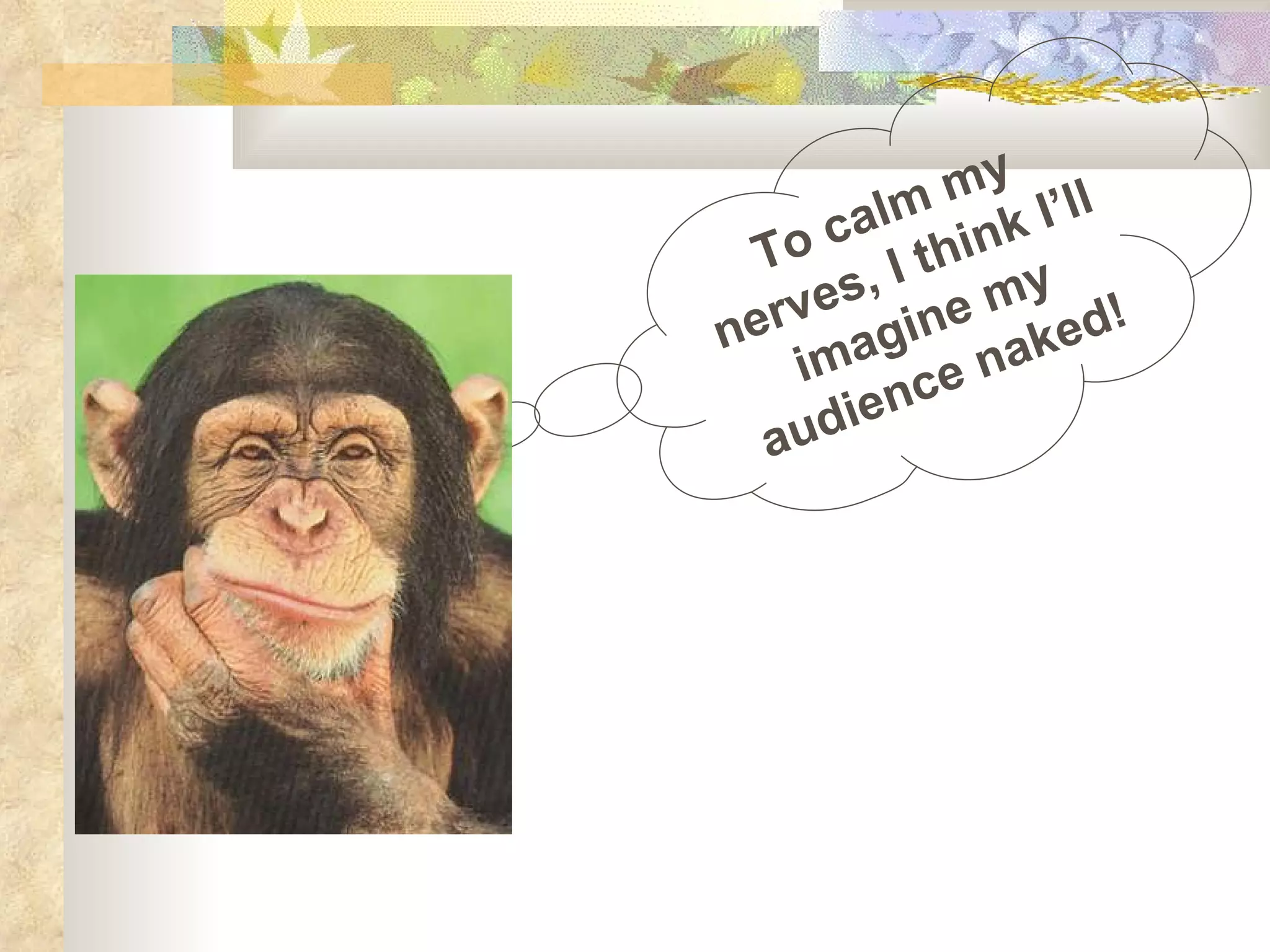 To calm my nerves, I think I’ll imagine my audience naked! 