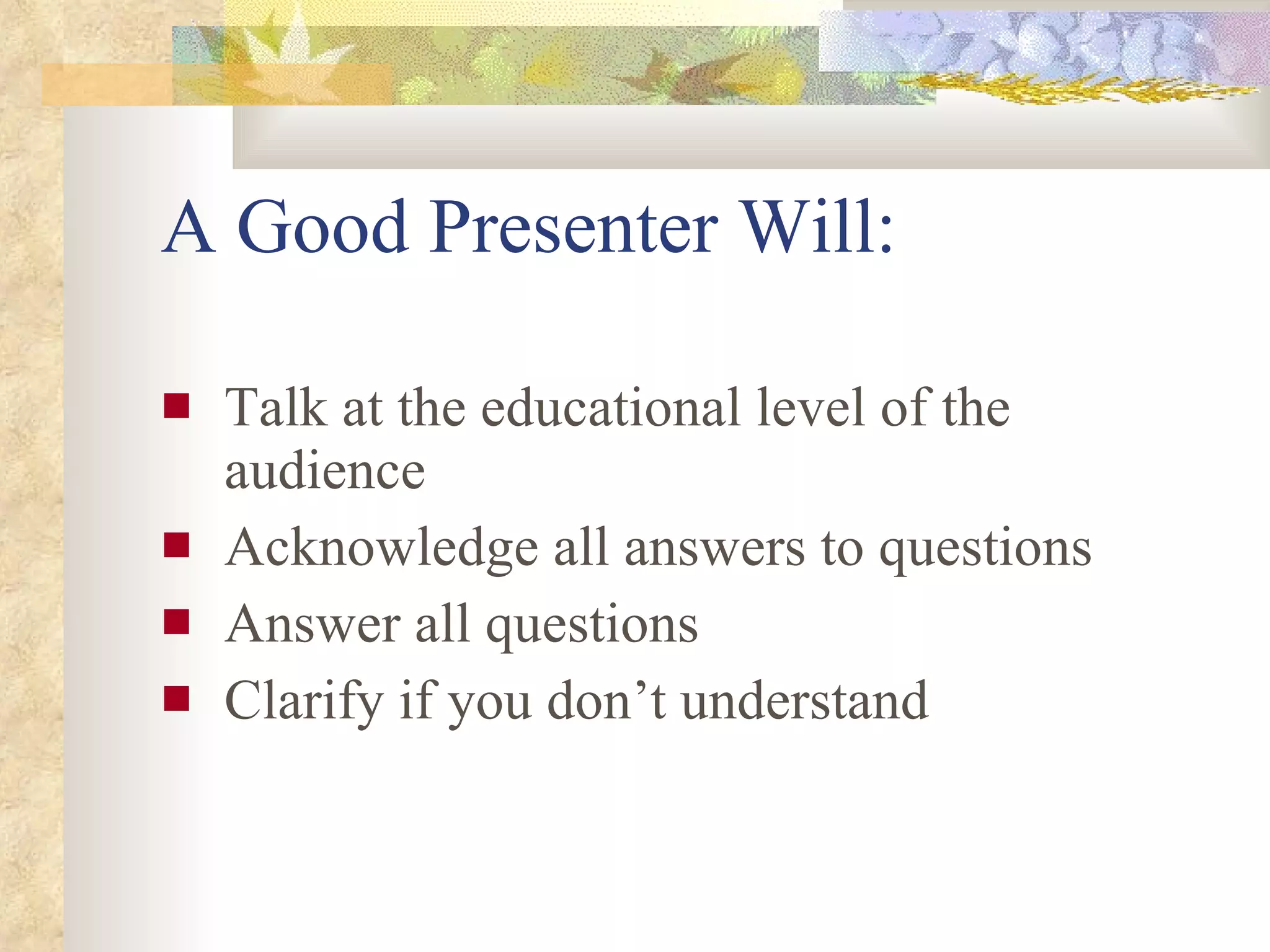 A Good Presenter Will: Talk at the educational level of the audience Acknowledge all answers to questions Answer all questions Clarify if you don’t understand 