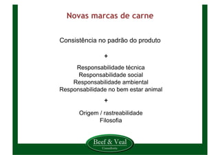 Novas marcas de carne	
  
Consistência no padrão do produto
Origem / rastreabilidade
Filosofia
Responsabilidade técnica
Responsabilidade social
Responsabilidade ambiental
Responsabilidade no bem estar animal
+	
  
+	
  
 