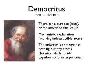 Democritus
 ~460 to ~370 BCE

   There is no purpose (telos),
   prime mover or ﬁnal cause
   Mechanistic explanation
   involving indestructible atoms.
   The universe is composed of
   nothing but tiny atoms
   churning which collide
   together to form larger units.
 