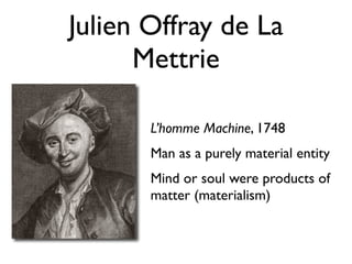 Julien Offray de La
      Mettrie

       L’homme Machine, 1748
       Man as a purely material entity
       Mind or soul were products of
       matter (materialism)
 