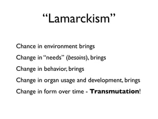 “Lamarckism”
Chance in environment brings
Change in “needs” (besoins), brings
Change in behavior, brings
Change in organ usage and development, brings
Change in form over time - Transmutation!
 