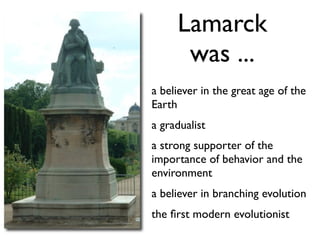 Lamarck
      was ...
a believer in the great age of the
Earth
a gradualist
a strong supporter of the
importance of behavior and the
environment
a believer in branching evolution
the ﬁrst modern evolutionist
 