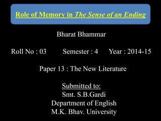 Bharat Bhammar
Roll No : 03 Semester : 4 Year : 2014-15
Paper 13 : The New Literature
Submitted to:
Smt. S.B.Gardi
Department of English
M.K. Bhav. University
Role of Memory in The Sense of an Ending
 