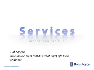 Rolls-Royce proprietary information
Bill Morris
Rolls-Royce Trent 900 Assistant Chief Life Cycle
Engineer
 