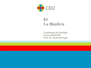 03
La Biosfera
Cuestiones de Ecología.
Curso 2006/2007
Prof. Dr. Javier Borrego
 