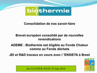 Les énergies de 3ème génération Consolidation de nos savoir-faireBrevet européen consolidé par de nouvelles                   revendications           ADEME : Biothermie est éligible au Fonds Chaleur comme au Fonds déchetsJEI et R&D travaux en cours avec l ’ENSIETA à BrestAG CLUSTER WEST 25 Juin 2010 