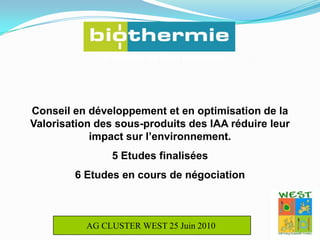 Les énergies de 3ème génération Conseil en développement et en optimisation de la Valorisation des sous-produits des IAA réduire leur impact sur l’environnement.5 Etudes finalisées6 Etudes en cours de négociationAG CLUSTER WEST 25 Juin 2010 