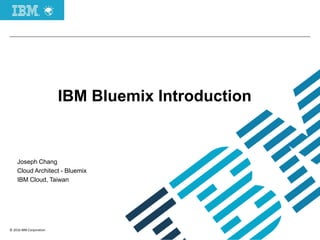 © 2016 IBM Corporation
IBM Bluemix Introduction
Joseph Chang
Cloud Architect - Bluemix
IBM Cloud, Taiwan
 