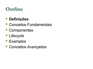 Outline
 Definições
 Conceitos Fundamentais
 Componentes
 Lifecycle
 Examplos
 Conceitos Avançados
 