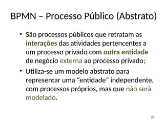• São processos públicos que retratam as
interações das atividades pertencentes a
um processo privado com outra entidade
de negócio externa ao processo privado;
• Utiliza-se um modelo abstrato para
representar uma “entidade” independente,
com processos próprios, mas que não será
modelado.
20
BPMN – Processo Público (Abstrato)
 