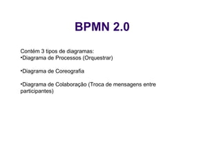 BPMN 2.0
Contém 3 tipos de diagramas:
•Diagrama de Processos (Orquestrar)
•Diagrama de Coreografia
•Diagrama de Colaboração (Troca de mensagens entre
participantes)
 