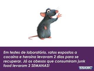 Em testes de laboratório, ratos expostos a
cocaína e heroína levavam 2 dias para se
recuperar. Já os obesos que consumiram junk
food levaram 2 SEMANAS!
 