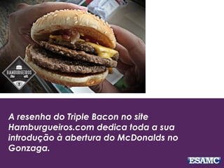 A resenha do Triple Bacon no site
Hamburgueiros.com dedica toda a sua
introdução à abertura do McDonalds no
Gonzaga.
 