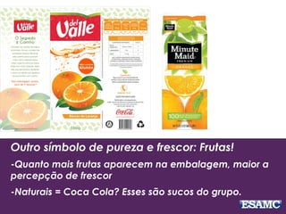 Outro símbolo de pureza e frescor: Frutas!
-Quanto mais frutas aparecem na embalagem, maior a
percepção de frescor
-Naturais = Coca Cola? Esses são sucos do grupo.
 