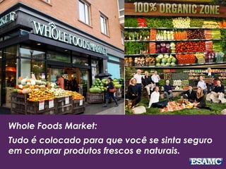 Whole Foods Market:
Tudo é colocado para que você se sinta seguro
em comprar produtos frescos e naturais.
 