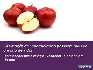 - As maçãs de supermercado possuem mais de
um ano de vida!
-Para chegar neste estágio “vendedor” e parecerem
“frescas”
 