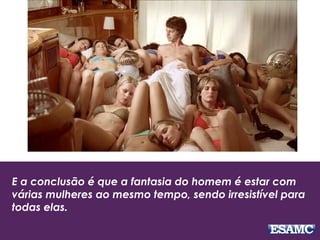 E a conclusão é que a fantasia do homem é estar com
várias mulheres ao mesmo tempo, sendo irresistível para
todas elas.
 