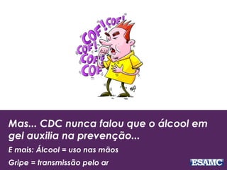 Mas... CDC nunca falou que o álcool em
gel auxilia na prevenção...
E mais: Álcool = uso nas mãos
Gripe = transmissão pelo ar
 