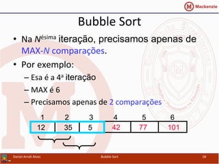 Bubble	
  Sort	
  
•  Na	
  Nésima	
  iteração, precisamos apenas de	
  
MAX-­‐N	
  comparações.	
  
•  Por	
  exemplo:	
  
– Esa	
  é	
  a	
  4a	
  iteração	
  
– MAX	
  é	
  6	
  
– Precisamos	
  apenas	
  de	
  2	
  comparações	
  
Daniel	
  Arndt	
  Alves	
   Bubble	
  Sort	
   18	
  
4253512 77
1 2 3 4 5 6
101
 