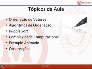 Tópicos	
  da	
  Aula	
  
•  Ordenação	
  de	
  Vetores	
  
•  Algoritmos	
  de	
  Ordenação	
  
•  Bubble	
  Sort	
  
•  Complexidade	
  Computacional	
  
•  Exemplo	
  Animado	
  
•  Observações	
  
Daniel	
  Arndt	
  Alves	
   Bubble	
  Sort	
   2	
  
 