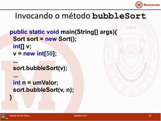 Invocando	
  o	
  método	
  bubbleSort
public static void main(String[] args){
Sort sort = new Sort();
int[] v;
v = new int[50];
...
sort.bubbleSort(v);
...
int n = umValor;
sort.bubbleSort(v, n);
}
	
  
Daniel	
  Arndt	
  Alves	
   Bubble	
  Sort	
   22	
  
 