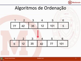 Algoritmos	
  de	
  Ordenação	
  
Daniel	
  Arndt	
  Alves	
   Bubble	
  Sort	
   5	
  
512354277 101
1 2 3 4 5 6
5 12 35 42 77 101
1 2 3 4 5 6
 
