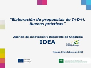 “Elaboración de propuestas de I+D+i.
          Buenas prácticas”


 Agencia de Innovación y Desarrollo de Andalucía

                  IDEA
                           Málaga, 05 de febrero de 2013
 