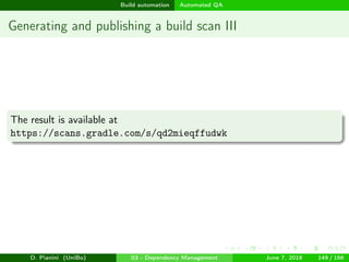 images/logo
Build automation Automated QA
Generating and publishing a build scan III
The result is available at
https://scans.gradle.com/s/qd2mieqffudwk
D. Pianini (UniBo) 03 - Dependency Management June 7, 2018 149 / 166
 