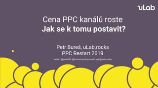 Cena PPC kanálů roste
Jak se k tomu postavit?
Petr Bureš, uLab.rocks
PPC Restart 2019
twitter: @petab93, @UnicornsLab | e-mail: petr@ulab.rocks
 