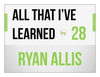 =
    ALL THAT I’ve   =




    LEARNED 28
            by




    RYAN ALLIS
 