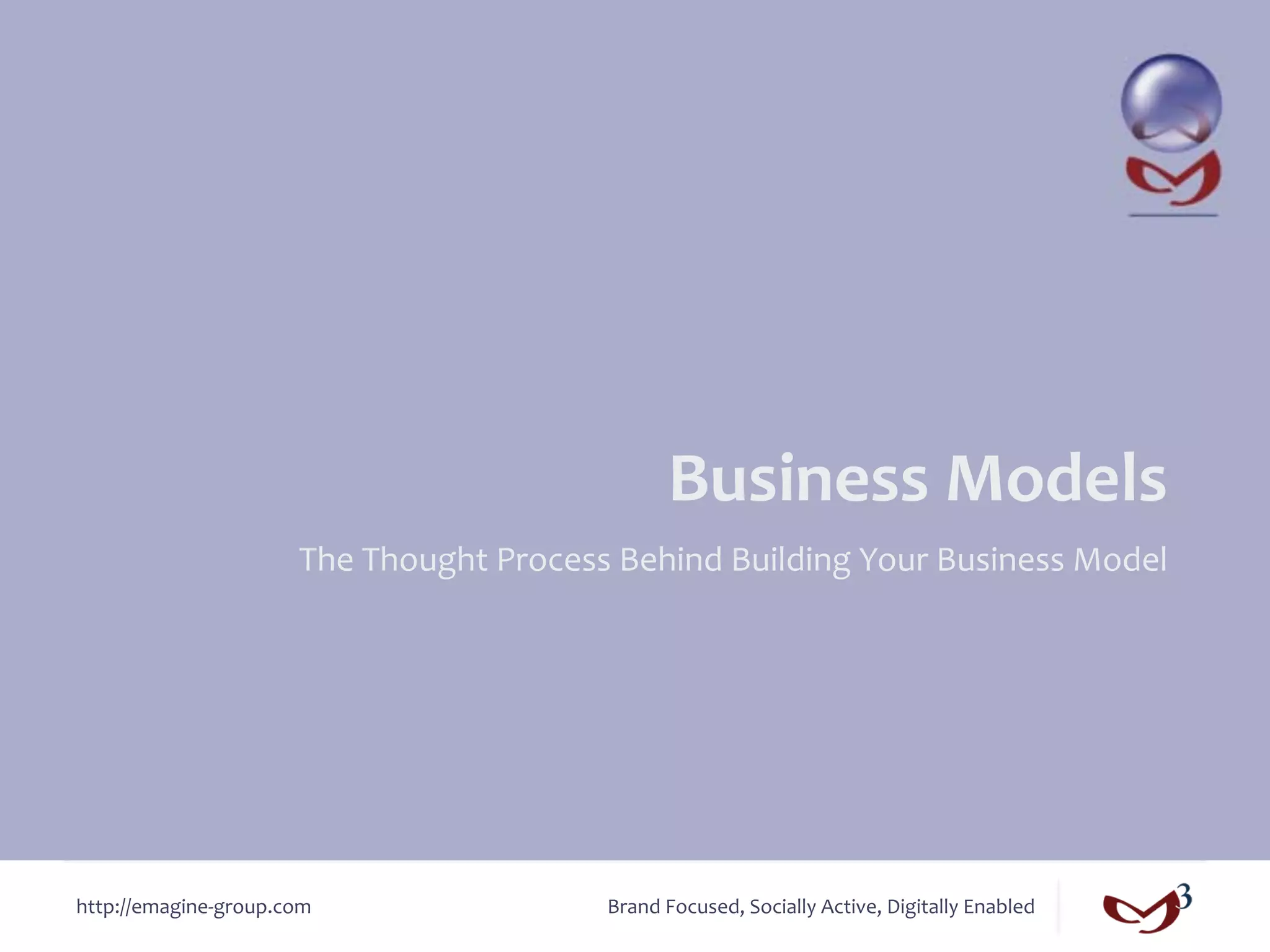 Business	
  Models	
  
                           The	
  Thought	
  Process	
  Behind	
  Building	
  Your	
  Business	
  Model	
  




http://emagine-­‐group.com	
                           Brand	
  Focused,	
  Socially	
  Active,	
  Digitally	
  Enabled	
  
 