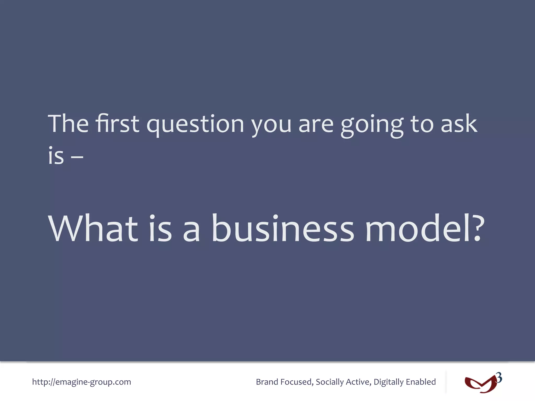 The	
  ﬁrst	
  question	
  you	
  are	
  going	
  to	
  ask	
  
    is	
  –	
  	
  
    	
  
    What	
  is	
  a	
  business	
  model?	
  


http://emagine-­‐group.com	
      Brand	
  Focused,	
  Socially	
  Active,	
  Digitally	
  Enabled	
  
 