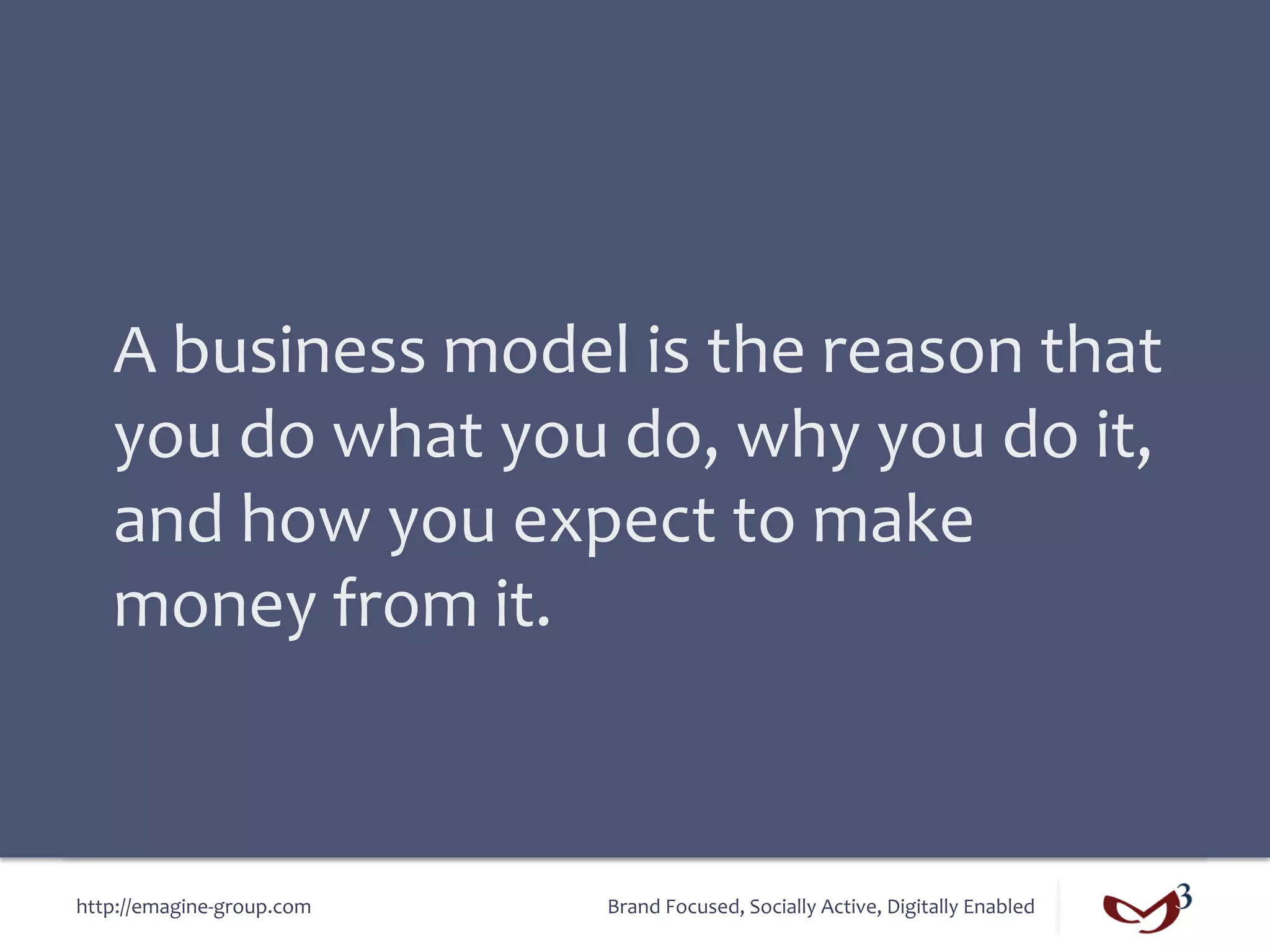 A	
  business	
  model	
  is	
  the	
  reason	
  that	
  
    you	
  do	
  what	
  you	
  do,	
  why	
  you	
  do	
  it,	
  
    and	
  how	
  you	
  expect	
  to	
  make	
  
    money	
  from	
  it.	
  



http://emagine-­‐group.com	
     Brand	
  Focused,	
  Socially	
  Active,	
  Digitally	
  Enabled	
  
 