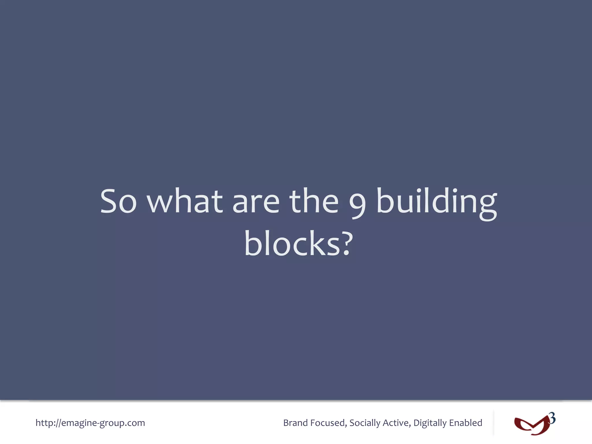 So	
  what	
  are	
  the	
  9	
  building	
  
                                blocks?	
  



http://emagine-­‐group.com	
         Brand	
  Focused,	
  Socially	
  Active,	
  Digitally	
  Enabled	
  
 