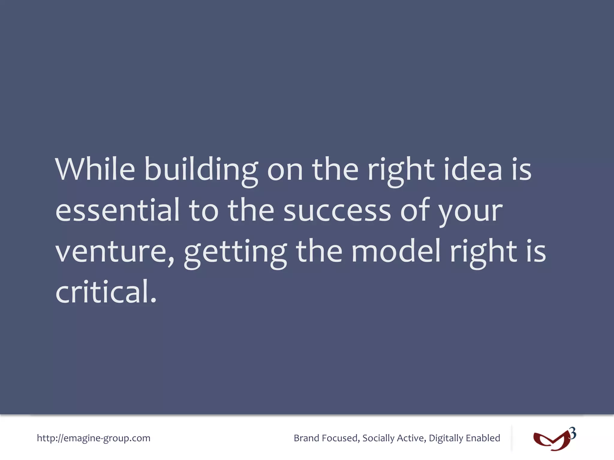 While	
  building	
  on	
  the	
  right	
  idea	
  is	
  
    essential	
  to	
  the	
  success	
  of	
  your	
  
    venture,	
  getting	
  the	
  model	
  right	
  is	
  
    critical.	
  



http://emagine-­‐group.com	
     Brand	
  Focused,	
  Socially	
  Active,	
  Digitally	
  Enabled	
  
 