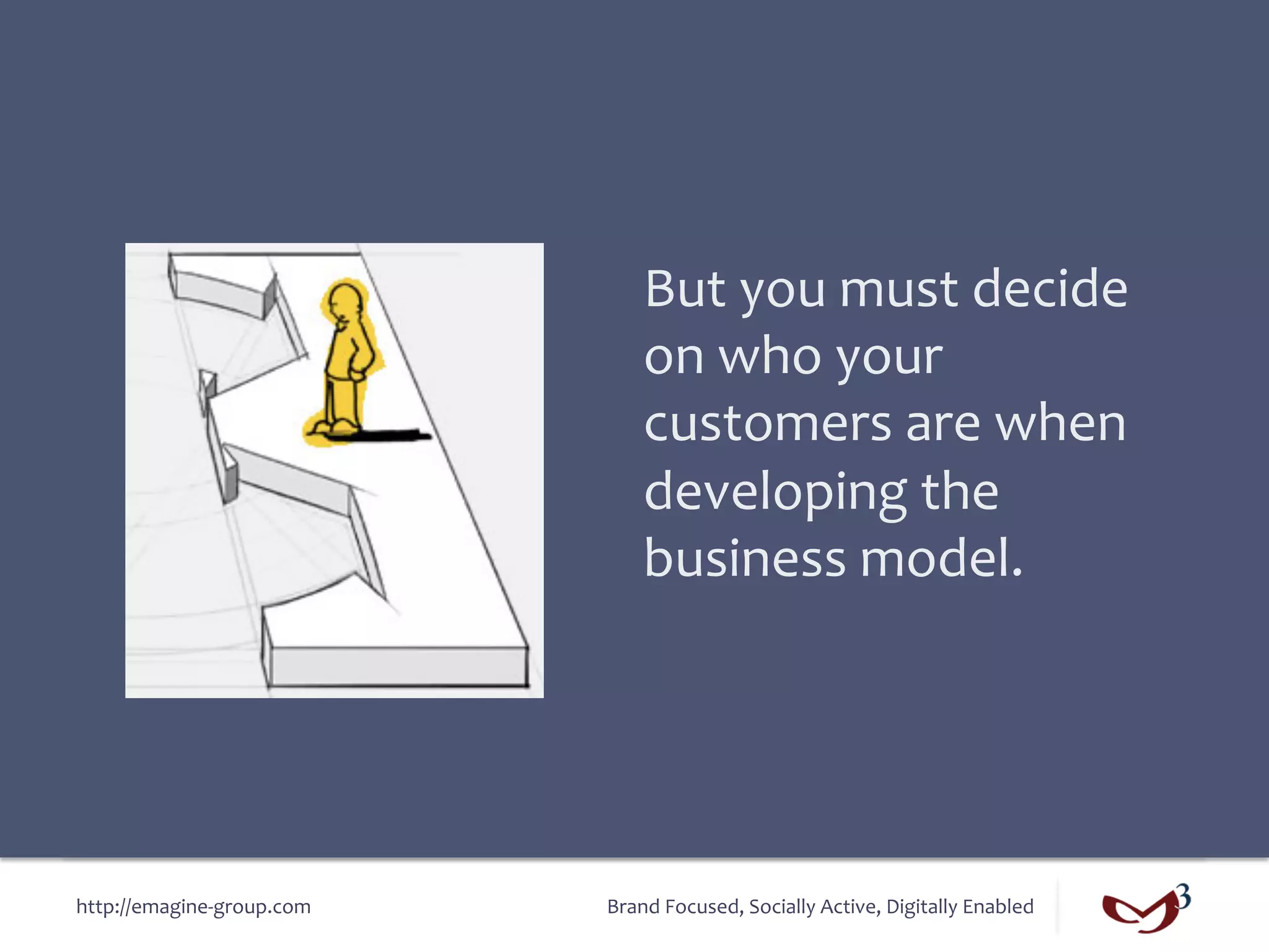 But	
  you	
  must	
  decide	
  
                                      on	
  who	
  your	
  
                                      customers	
  are	
  when	
  
                                      developing	
  the	
  
                                      business	
  model.	
  




http://emagine-­‐group.com	
     Brand	
  Focused,	
  Socially	
  Active,	
  Digitally	
  Enabled	
  
 