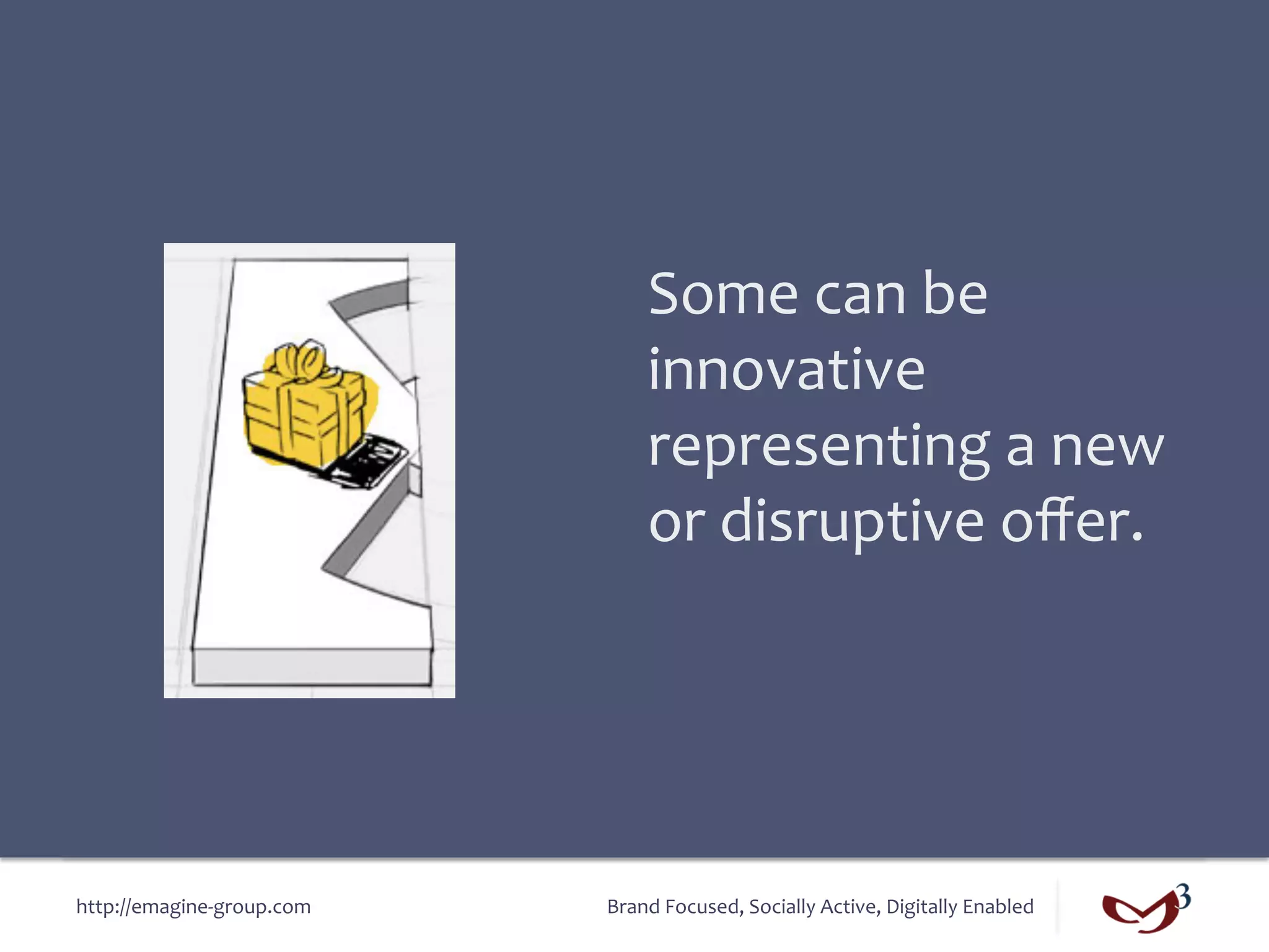 Some	
  can	
  be	
  
                                       innovative	
  
                                       representing	
  a	
  new	
  
                                       or	
  disruptive	
  oﬀer.	
  




http://emagine-­‐group.com	
     Brand	
  Focused,	
  Socially	
  Active,	
  Digitally	
  Enabled	
  
 