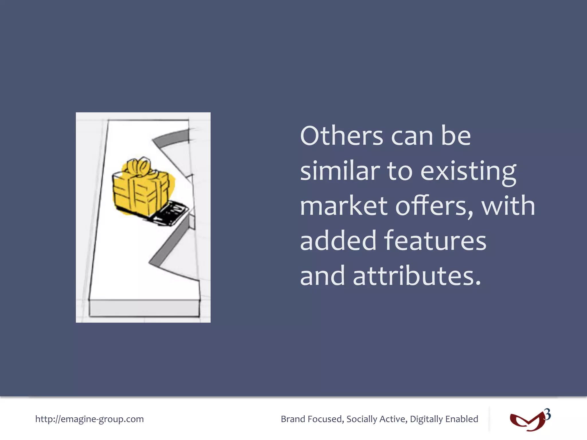 Others	
  can	
  be	
  
                                       similar	
  to	
  existing	
  
                                       market	
  oﬀers,	
  with	
  
                                       added	
  features	
  
                                       and	
  attributes.	
  



http://emagine-­‐group.com	
     Brand	
  Focused,	
  Socially	
  Active,	
  Digitally	
  Enabled	
  
 