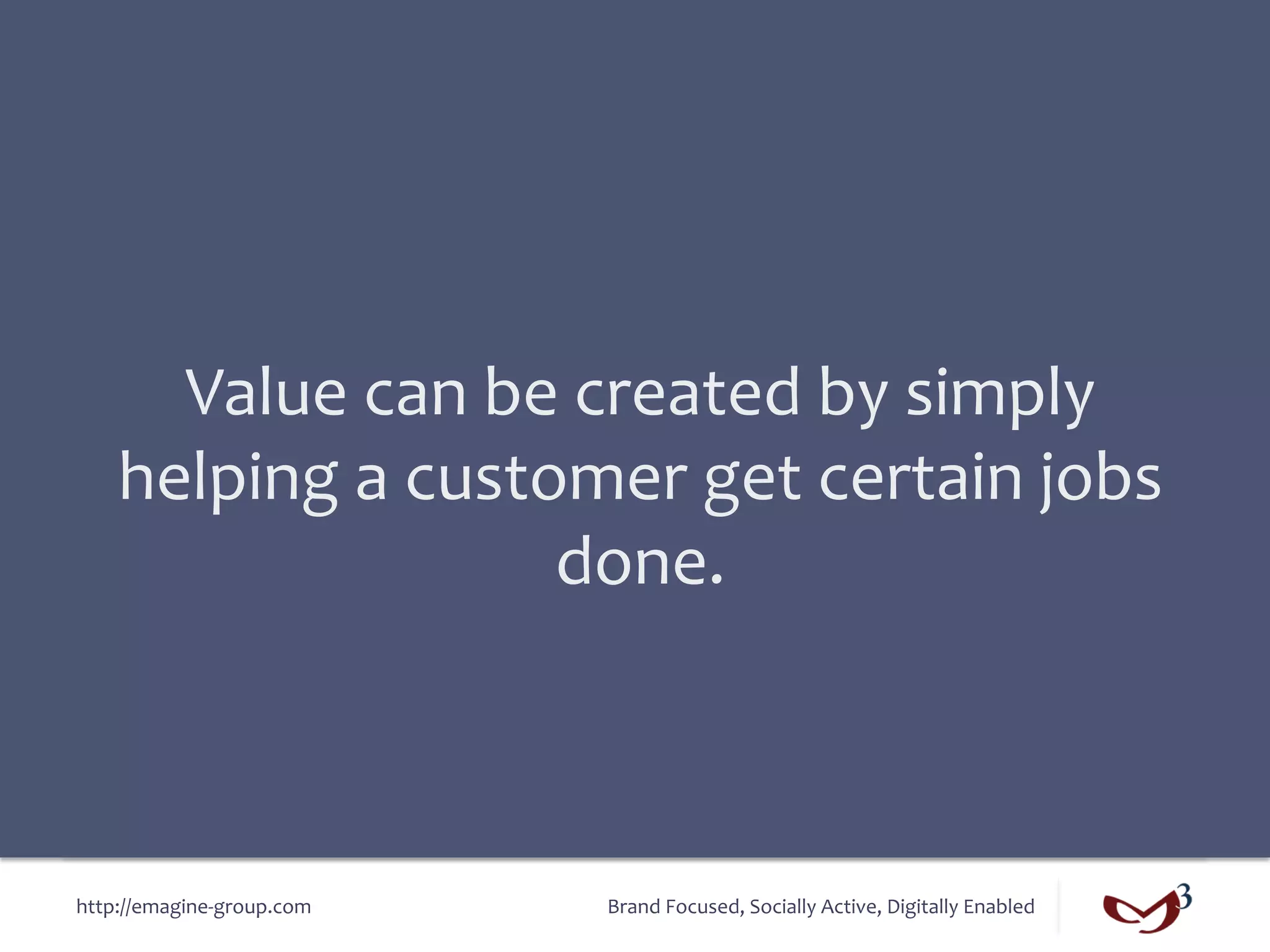 Value	
  can	
  be	
  created	
  by	
  simply	
  
     helping	
  a	
  customer	
  get	
  certain	
  jobs	
  
                          done.	
  



http://emagine-­‐group.com	
     Brand	
  Focused,	
  Socially	
  Active,	
  Digitally	
  Enabled	
  
 