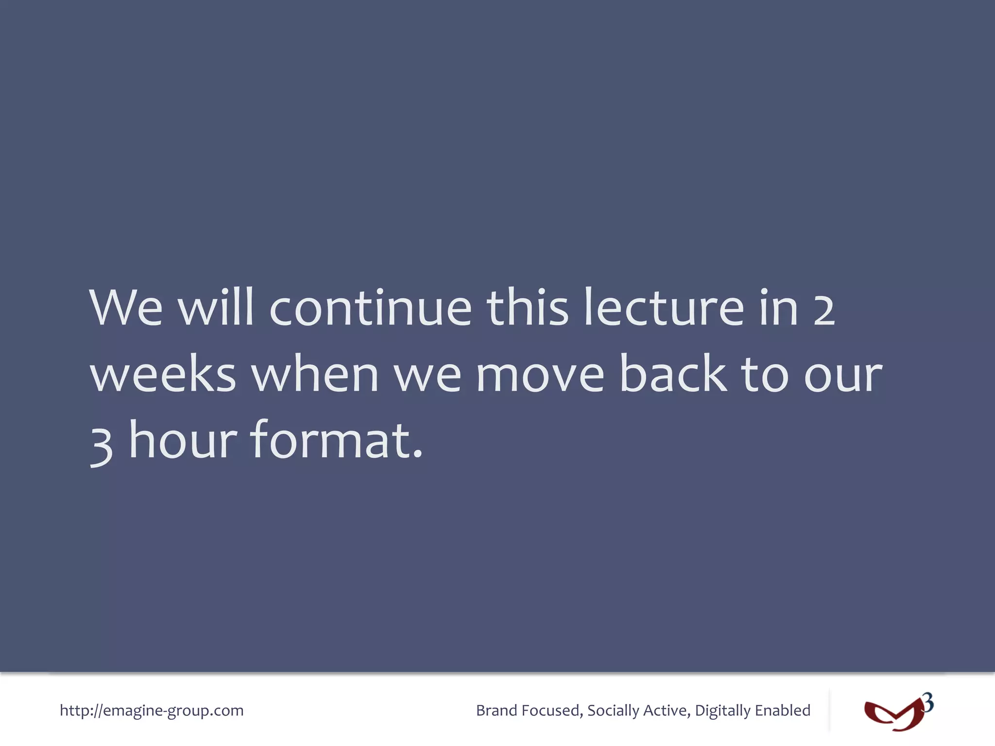 We	
  will	
  continue	
  this	
  lecture	
  in	
  2	
  
    weeks	
  when	
  we	
  move	
  back	
  to	
  our	
  
    3	
  hour	
  format.	
  



http://emagine-­‐group.com	
     Brand	
  Focused,	
  Socially	
  Active,	
  Digitally	
  Enabled	
  
 